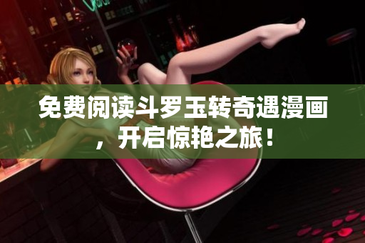 免费阅读斗罗玉转奇遇漫画，开启惊艳之旅！