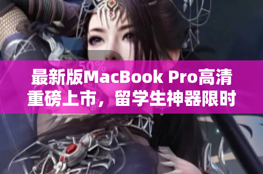 最新版MacBook Pro高清重磅上市，留学生神器限时优惠！