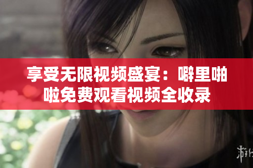 享受无限视频盛宴：噼里啪啦免费观看视频全收录