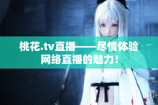 桃花.tv直播——尽情体验网络直播的魅力！