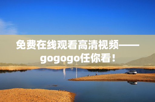 免费在线观看高清视频——gogogo任你看！