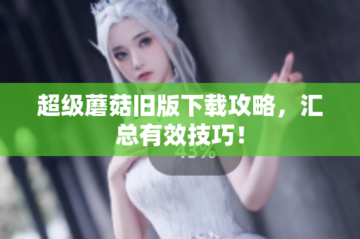 超级蘑菇旧版下载攻略，汇总有效技巧！