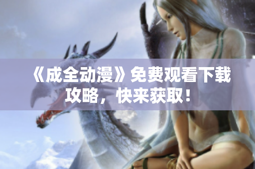 《成全动漫》免费观看下载攻略，快来获取！