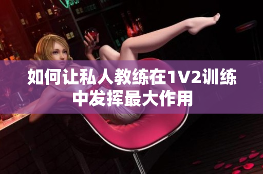 如何让私人教练在1V2训练中发挥最大作用