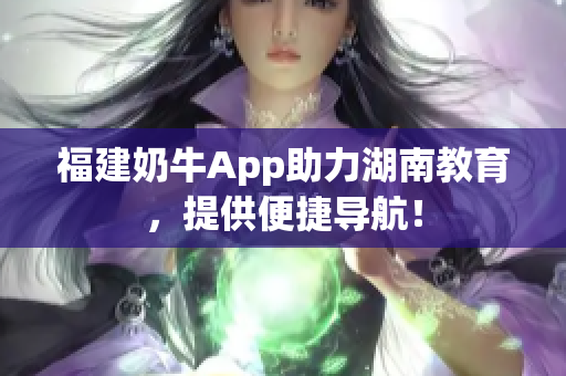 福建奶牛App助力湖南教育，提供便捷导航！