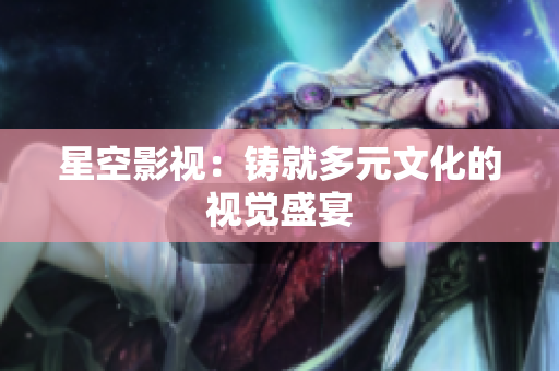 星空影视：铸就多元文化的视觉盛宴