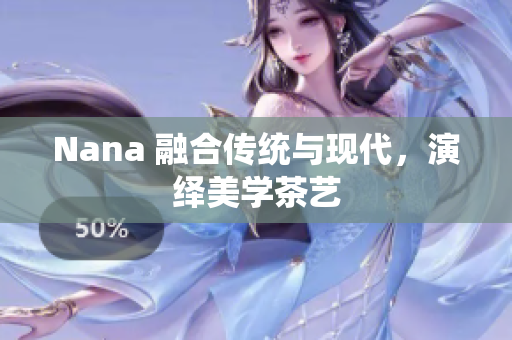 Nana 融合传统与现代，演绎美学茶艺