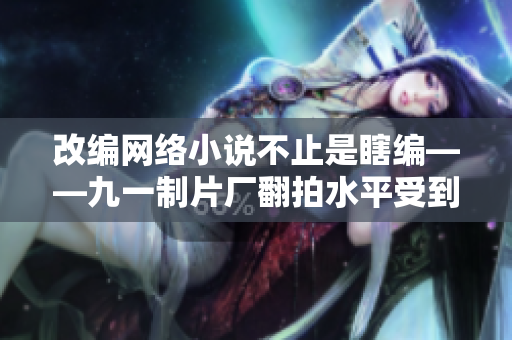 改编网络小说不止是瞎编——九一制片厂翻拍水平受到肯定