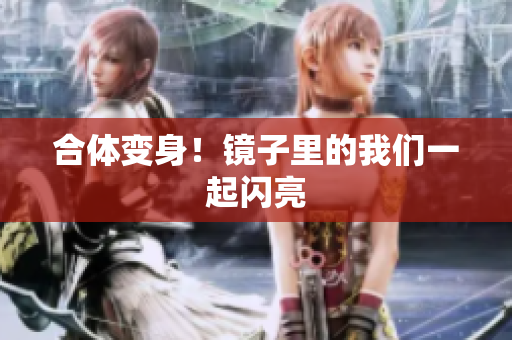 合体变身！镜子里的我们一起闪亮