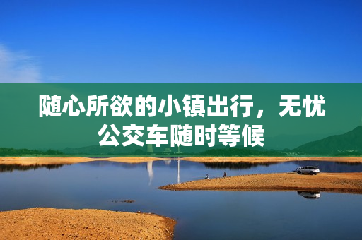 随心所欲的小镇出行，无忧公交车随时等候