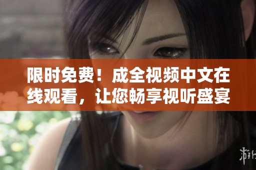 限时免费！成全视频中文在线观看，让您畅享视听盛宴