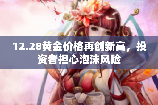 12.28黄金价格再创新高，投资者担心泡沫风险