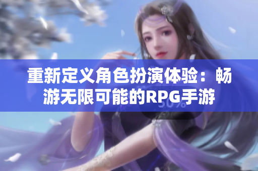 重新定义角色扮演体验：畅游无限可能的RPG手游