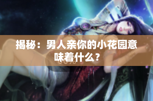 揭秘：男人亲你的小花园意味着什么？