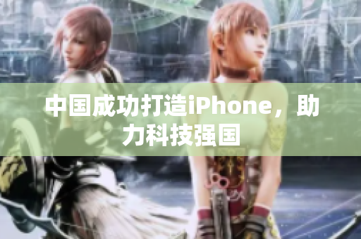 中国成功打造iPhone，助力科技强国