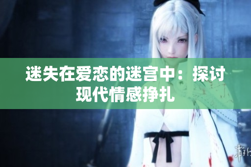 迷失在爱恋的迷宫中：探讨现代情感挣扎