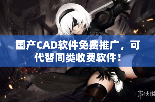 国产CAD软件免费推广，可代替同类收费软件！
