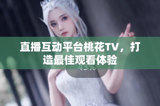 直播互动平台桃花TV，打造最佳观看体验