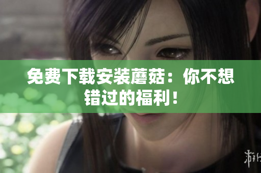 免费下载安装蘑菇：你不想错过的福利！