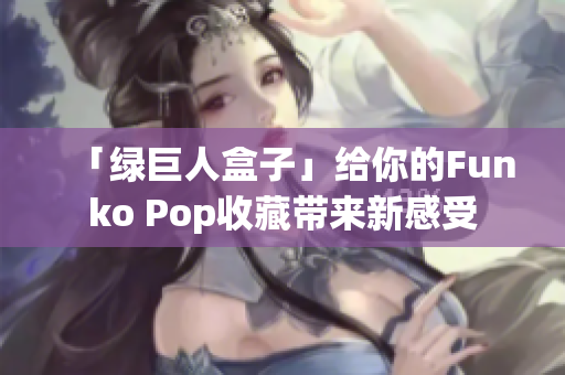 「绿巨人盒子」给你的Funko Pop收藏带来新感受