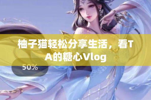 柚子猫轻松分享生活，看TA的糖心Vlog