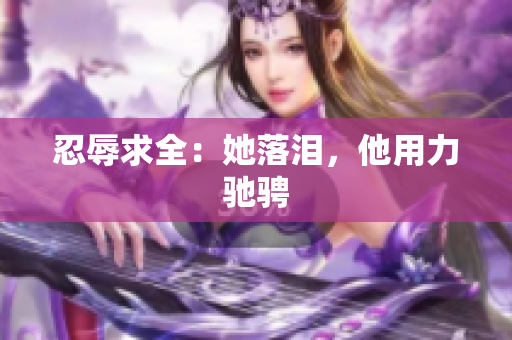忍辱求全：她落泪，他用力驰骋