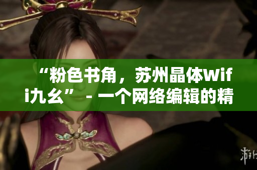 “粉色书角，苏州晶体Wifi九幺” - 一个网络编辑的精彩探索