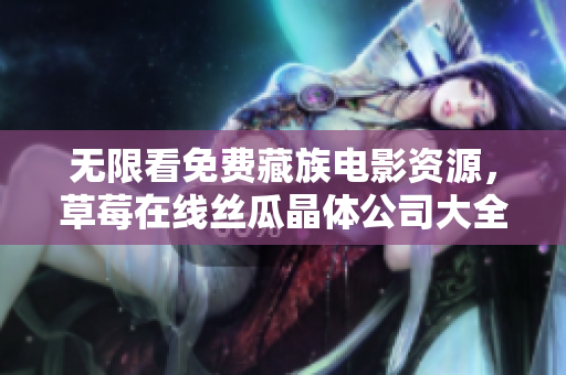 无限看免费藏族电影资源，草莓在线丝瓜晶体公司大全！