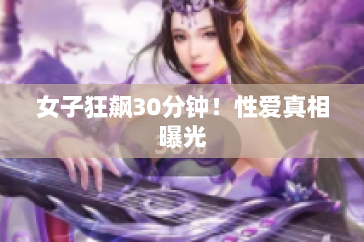 女子狂飙30分钟！性爱真相曝光
