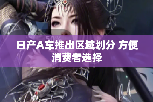 日产A车推出区域划分 方便消费者选择