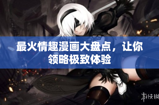 最火情趣漫画大盘点，让你领略极致体验