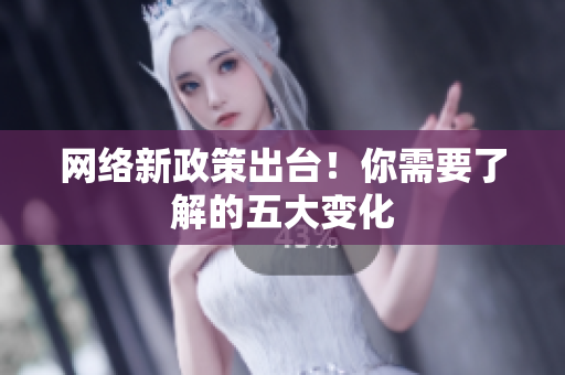 网络新政策出台！你需要了解的五大变化