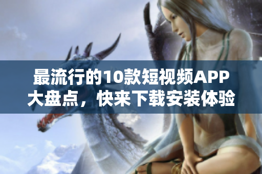 最流行的10款短视频APP大盘点，快来下载安装体验！
