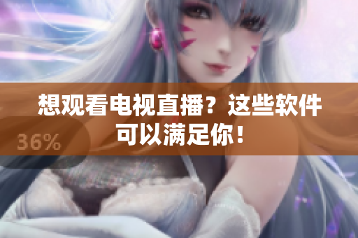 想观看电视直播？这些软件可以满足你！