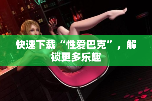 快速下载“性爱巴克”，解锁更多乐趣