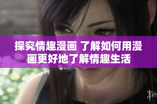 探究情趣漫画 了解如何用漫画更好地了解情趣生活