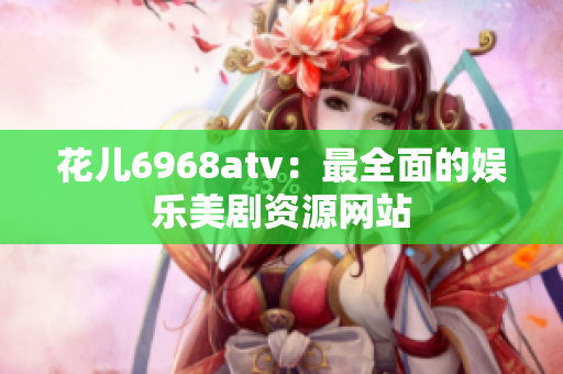 花儿6968atv：最全面的娱乐美剧资源网站