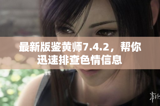 最新版鉴黄师7.4.2，帮你迅速排查色情信息
