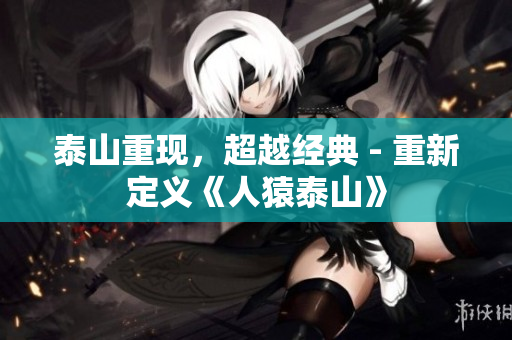 泰山重现，超越经典 - 重新定义《人猿泰山》