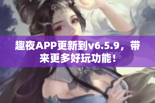 趣夜APP更新到v6.5.9，带来更多好玩功能！