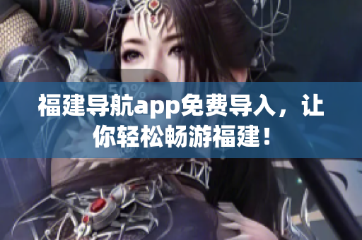 福建导航app免费导入，让你轻松畅游福建！