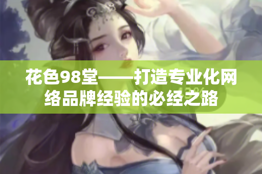 花色98堂——打造专业化网络品牌经验的必经之路