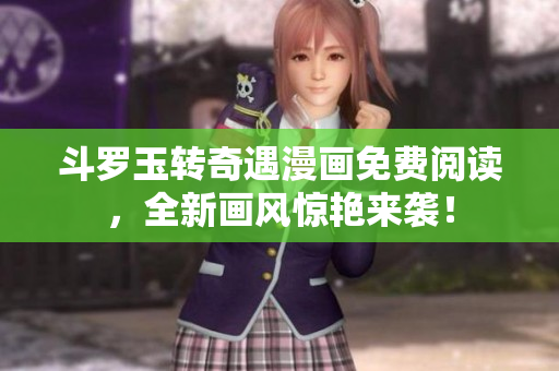 斗罗玉转奇遇漫画免费阅读，全新画风惊艳来袭！