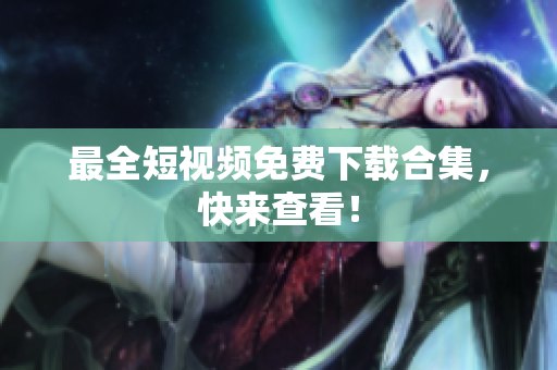 最全短视频免费下载合集，快来查看！