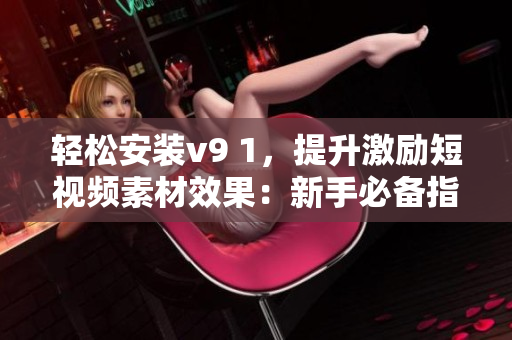轻松安装v9 1，提升激励短视频素材效果：新手必备指南