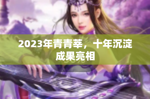 2023年青青莘，十年沉淀成果亮相