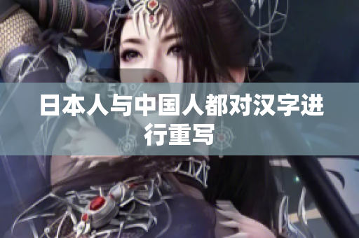 日本人与中国人都对汉字进行重写