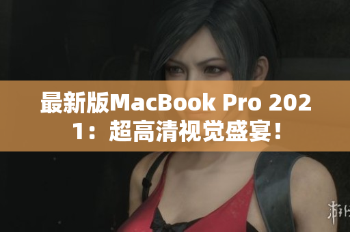 最新版MacBook Pro 2021：超高清视觉盛宴！