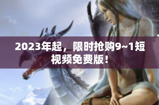2023年起，限时抢购9~1短视频免费版！