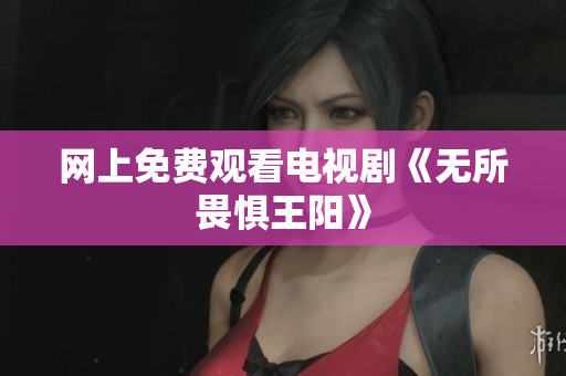 网上免费观看电视剧《无所畏惧王阳》